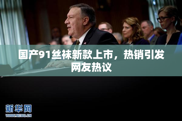 国产91丝袜新款上市，热销引发网友热议