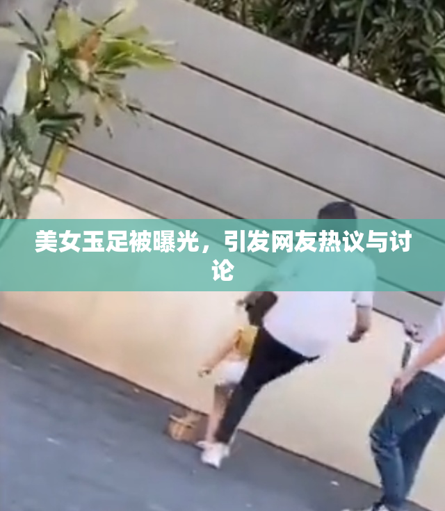美女玉足被曝光，引发网友热议与讨论