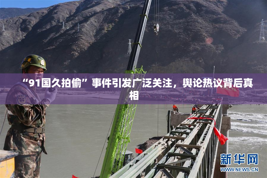“91国久拍偷”事件引发广泛关注，舆论热议背后真相