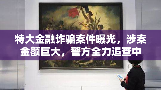 特大金融诈骗案件曝光，涉案金额巨大，警方全力追查中