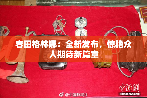 春田格林娜：全新发布，惊艳众人期待新篇章