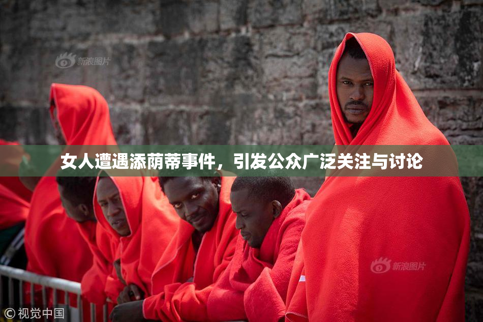 女人遭遇添荫蒂事件，引发公众广泛关注与讨论