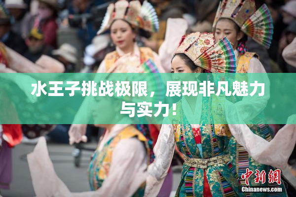 水王子挑战极限，展现非凡魅力与实力！