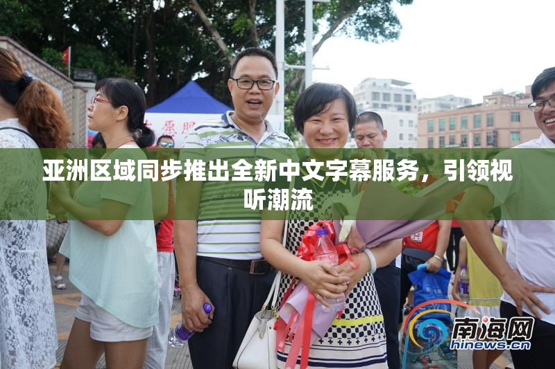 亚洲区域同步推出全新中文字幕服务，引领视听潮流