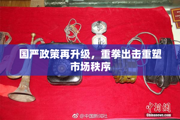 国严政策再升级，重拳出击重塑市场秩序