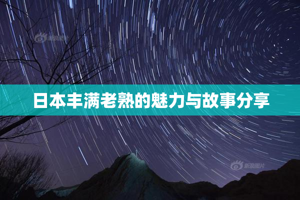 日本丰满老熟的魅力与故事分享