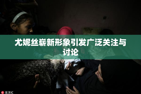 尤妮丝崭新形象引发广泛关注与讨论