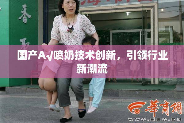 国产A√喷奶技术创新，引领行业新潮流