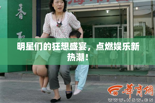 明星们的狂想盛宴，点燃娱乐新热潮！