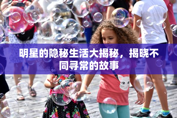 明星的隐秘生活大揭秘，揭晓不同寻常的故事
