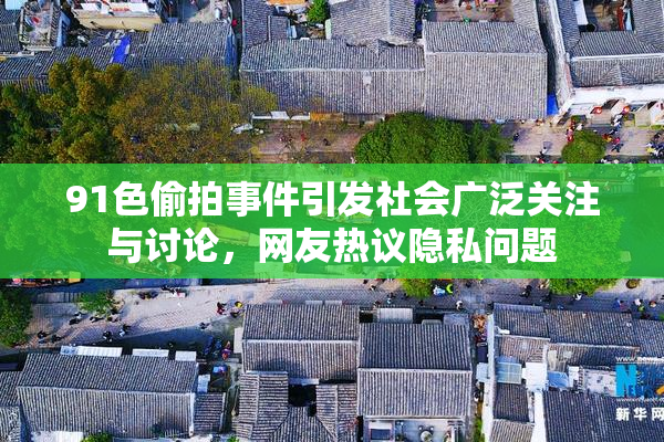 91色偷拍事件引发社会广泛关注与讨论，网友热议隐私问题