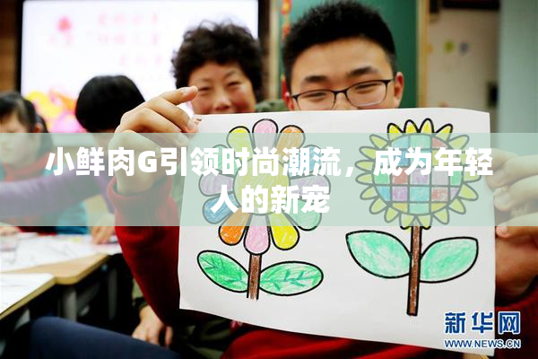 小鲜肉G引领时尚潮流，成为年轻人的新宠