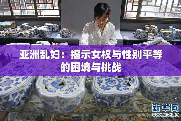 亚洲乱妇：揭示女权与性别平等的困境与挑战