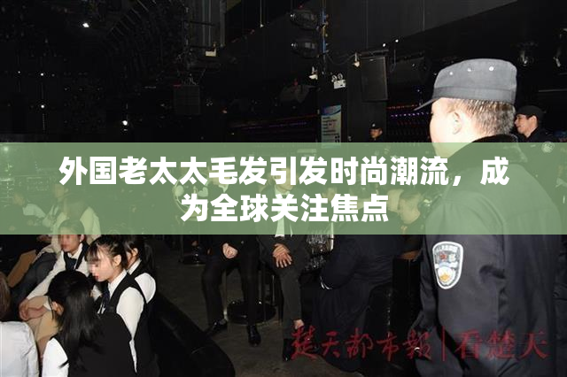 外国老太太毛发引发时尚潮流，成为全球关注焦点