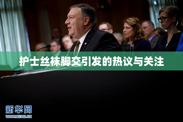 护士丝袜脚交引发的热议与关注