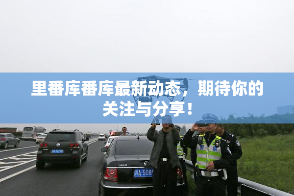 里番库番库最新动态，期待你的关注与分享！