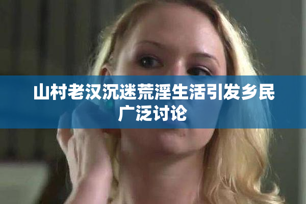山村老汉沉迷荒淫生活引发乡民广泛讨论