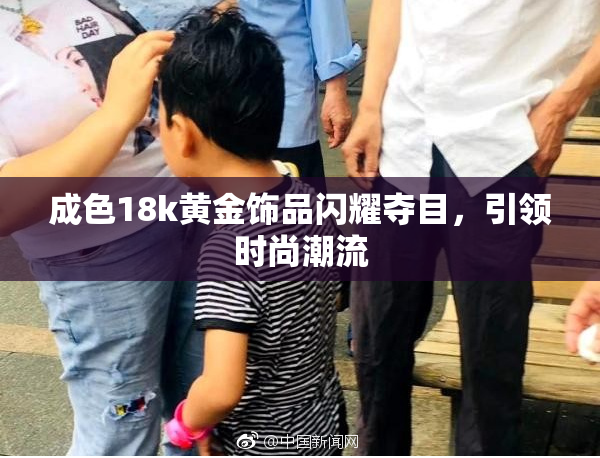 成色18k黄金饰品闪耀夺目，引领时尚潮流