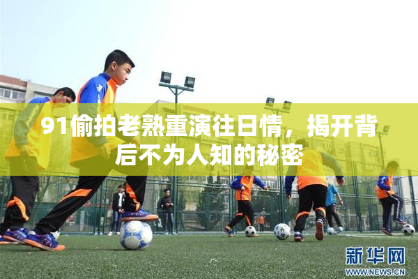 91偷拍老熟重演往日情，揭开背后不为人知的秘密
