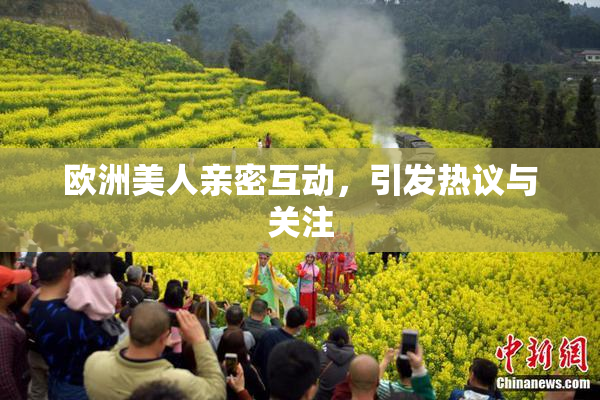 欧洲美人亲密互动，引发热议与关注