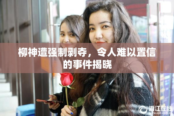 柳神遭强制剥夺，令人难以置信的事件揭晓