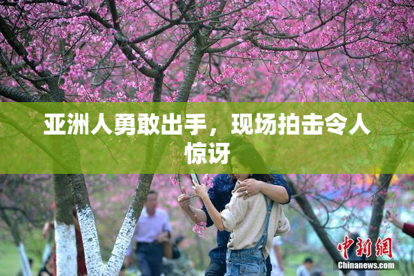亚洲人勇敢出手，现场拍击令人惊讶