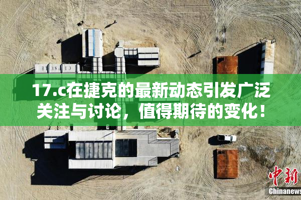 17.c在捷克的最新动态引发广泛关注与讨论，值得期待的变化！