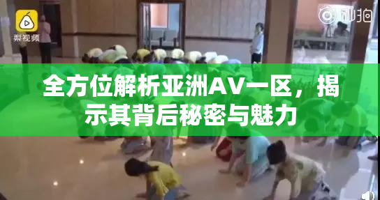 全方位解析亚洲AV一区，揭示其背后秘密与魅力