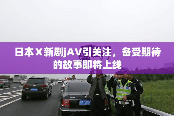 日本Ⅹ新剧jA∨引关注，备受期待的故事即将上线