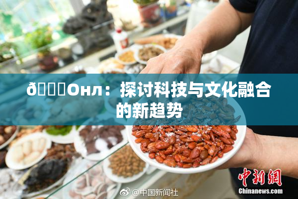 🐔Oнл：探讨科技与文化融合的新趋势