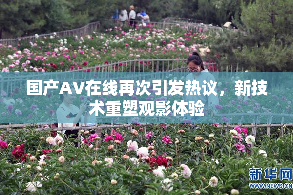 国产AV在线再次引发热议，新技术重塑观影体验