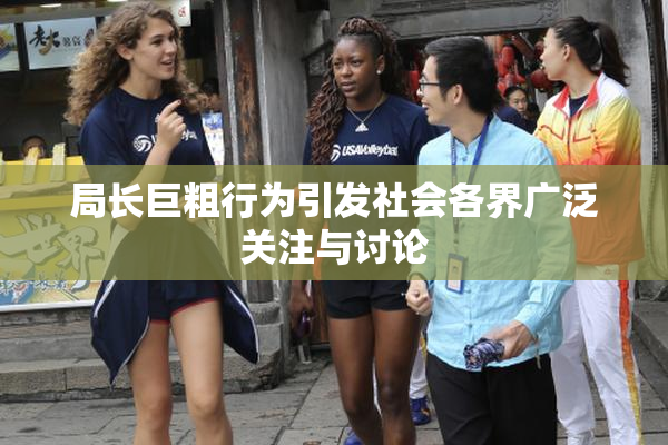 局长巨粗行为引发社会各界广泛关注与讨论
