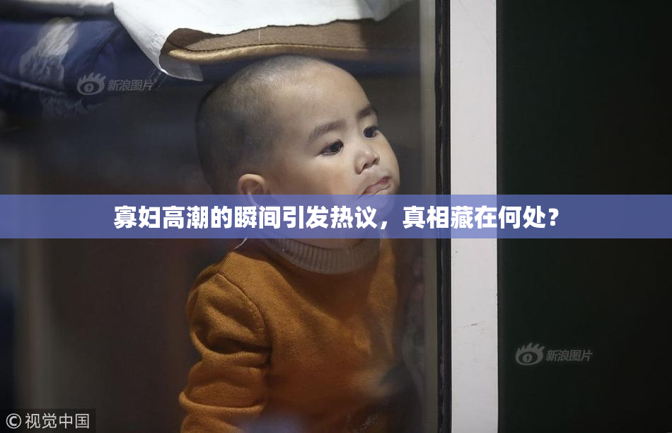 寡妇高潮的瞬间引发热议，真相藏在何处？