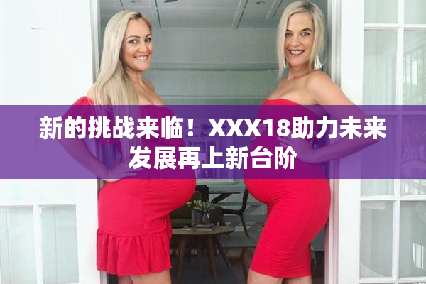 新的挑战来临！XXX18助力未来发展再上新台阶