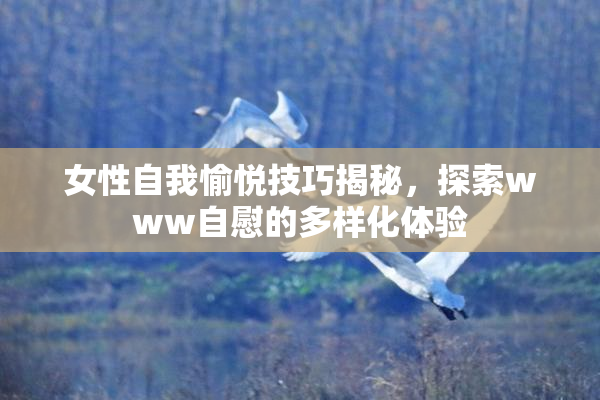 女性自我愉悦技巧揭秘，探索www自慰的多样化体验