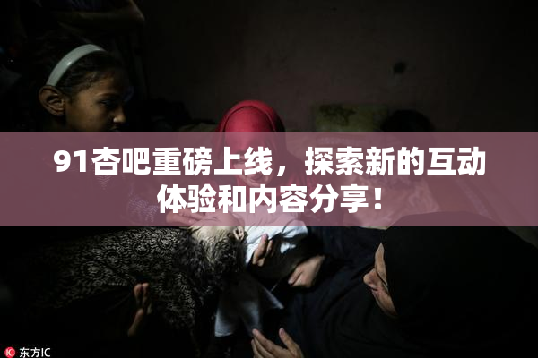 91杏吧重磅上线，探索新的互动体验和内容分享！