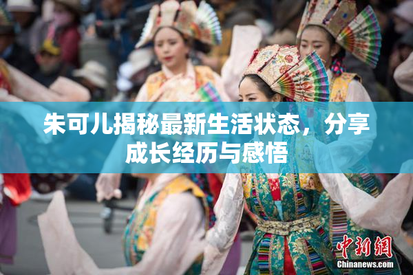 朱可儿揭秘最新生活状态，分享成长经历与感悟