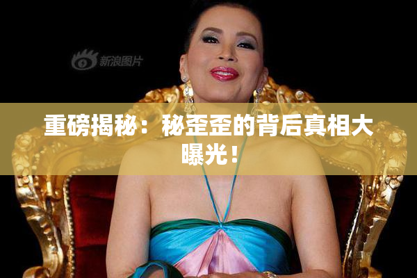 重磅揭秘：秘歪歪的背后真相大曝光！
