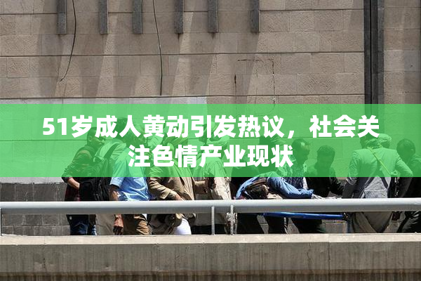 51岁成人黄动引发热议，社会关注色情产业现状