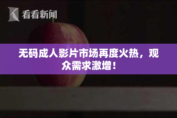 无码成人影片市场再度火热，观众需求激增！