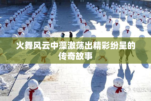 火舞风云中藻激荡出精彩纷呈的传奇故事