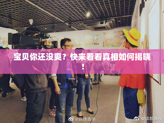 宝贝你还没爽？快来看看真相如何揭晓！