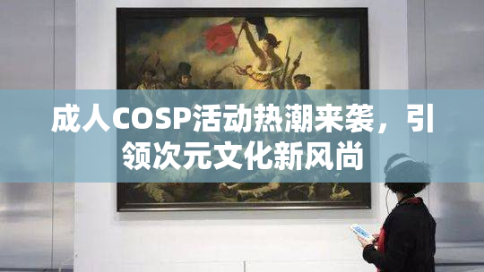 成人COSP活动热潮来袭，引领次元文化新风尚