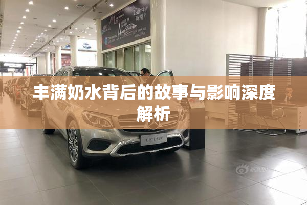 丰满奶水背后的故事与影响深度解析