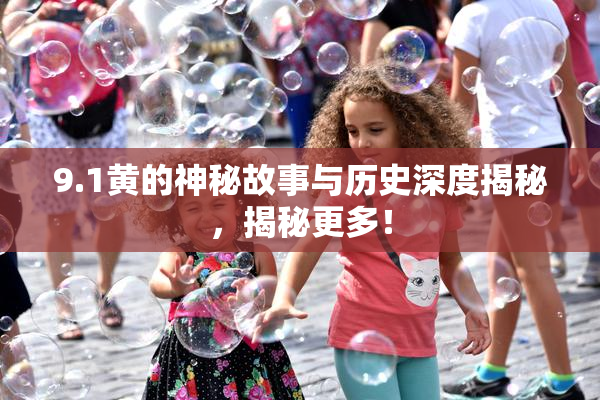 9.1黄的神秘故事与历史深度揭秘，揭秘更多！