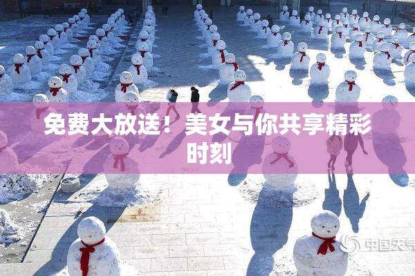 免费大放送！美女与你共享精彩时刻