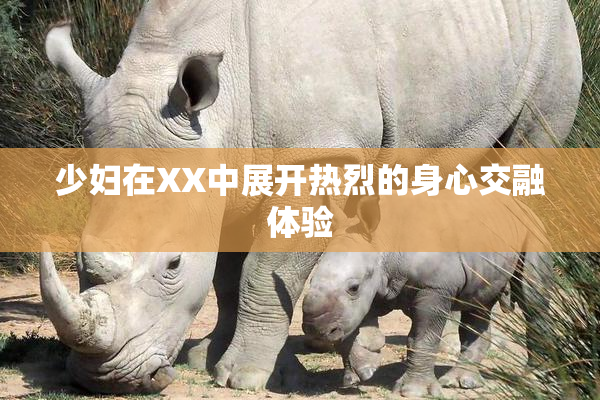 少妇在XX中展开热烈的身心交融体验