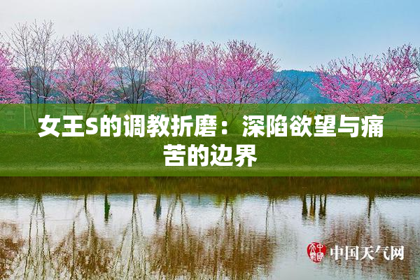 女王S的调教折磨：深陷欲望与痛苦的边界