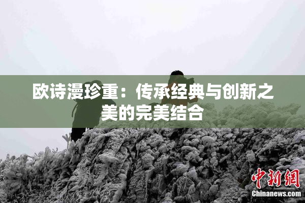 欧诗漫珍重：传承经典与创新之美的完美结合
