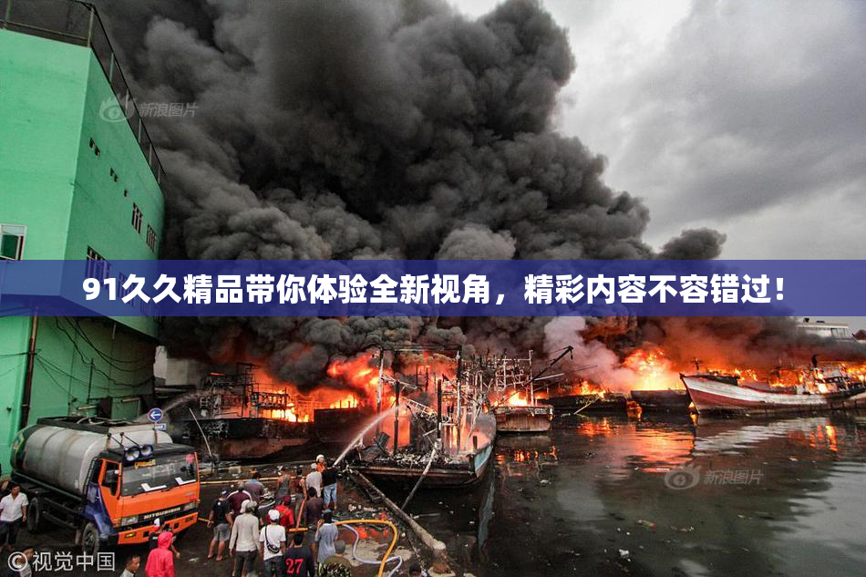 91久久精品带你体验全新视角，精彩内容不容错过！